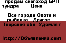 продам снегоход БРП тундра 550 › Цена ­ 450 000 - Все города Охота и рыбалка » Другое   . Тверская обл.,Удомля г.